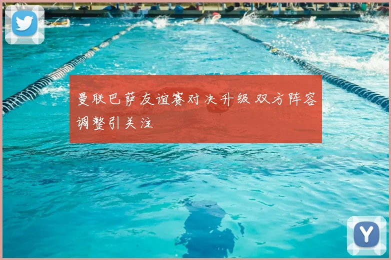 曼联巴萨友谊赛对决升级 双方阵容调整引关注