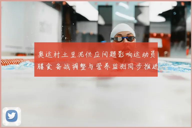 奥运村土豆泥供应问题影响运动员膳食 备战调整与营养监测同步推进