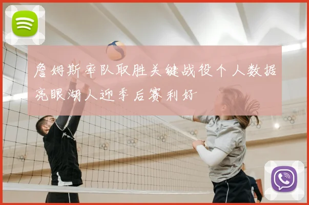 詹姆斯率队取胜关键战役个人数据亮眼湖人迎季后赛利好