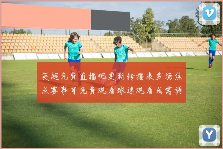 英超免费直播吧更新转播表多场焦点赛事可免费观看球迷观看或需调整