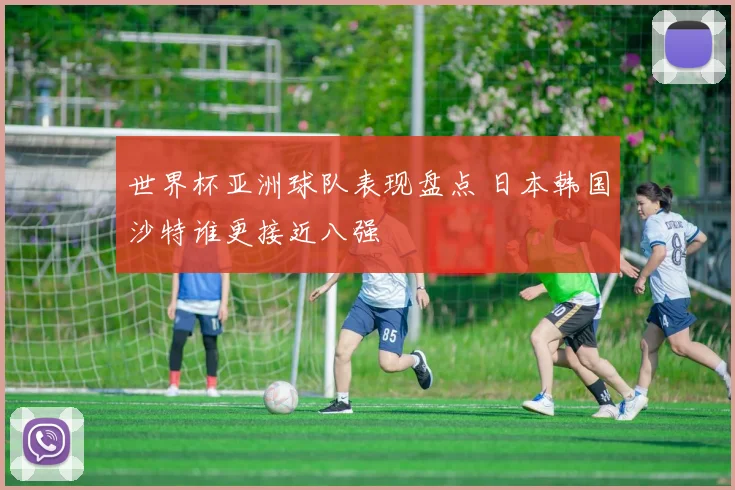 世界杯亚洲球队表现盘点 日本韩国沙特谁更接近八强