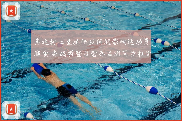 奥运村土豆泥供应问题影响运动员膳食 备战调整与营养监测同步推进