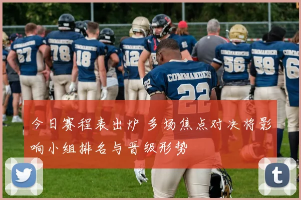 今日赛程表出炉 多场焦点对决将影响小组排名与晋级形势