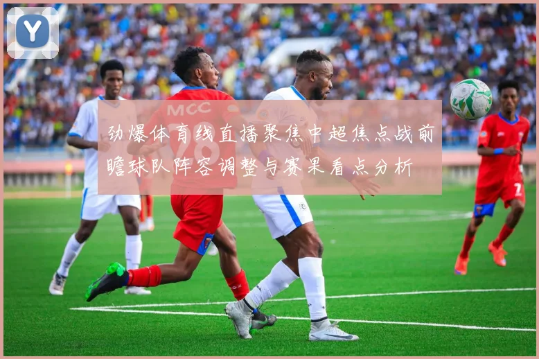 劲爆体育线直播聚焦中超焦点战前瞻球队阵容调整与赛果看点分析