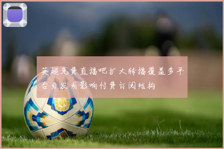 英超免费直播吧扩大转播覆盖多平台分发或影响付费订阅结构