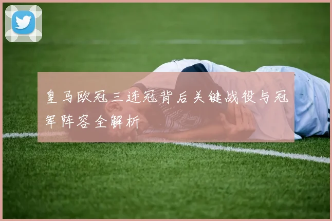 皇马欧冠三连冠背后关键战役与冠军阵容全解析