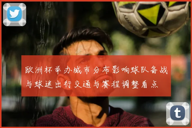 欧洲杯举办城市分布影响球队备战与球迷出行交通与赛程调整看点