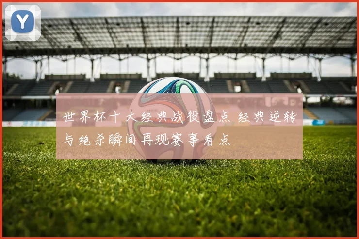 世界杯十大经典战役盘点 经典逆转与绝杀瞬间再现赛事看点