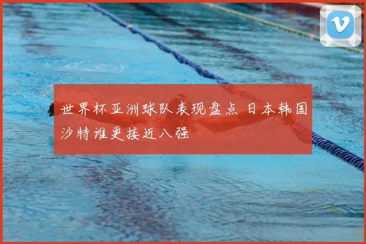 世界杯亚洲球队表现盘点 日本韩国沙特谁更接近八强