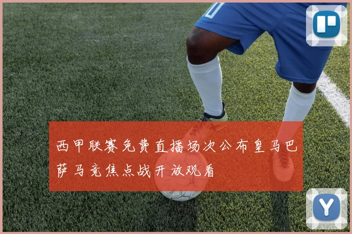 西甲联赛免费直播场次公布皇马巴萨马竞焦点战开放观看