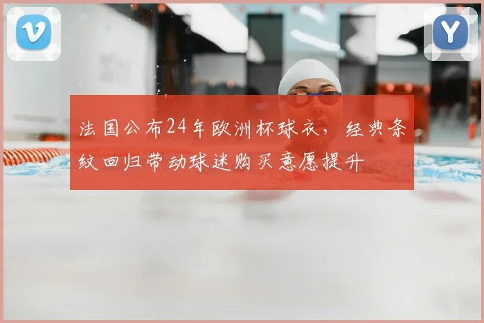 法国公布24年欧洲杯球衣，经典条纹回归带动球迷购买意愿提升