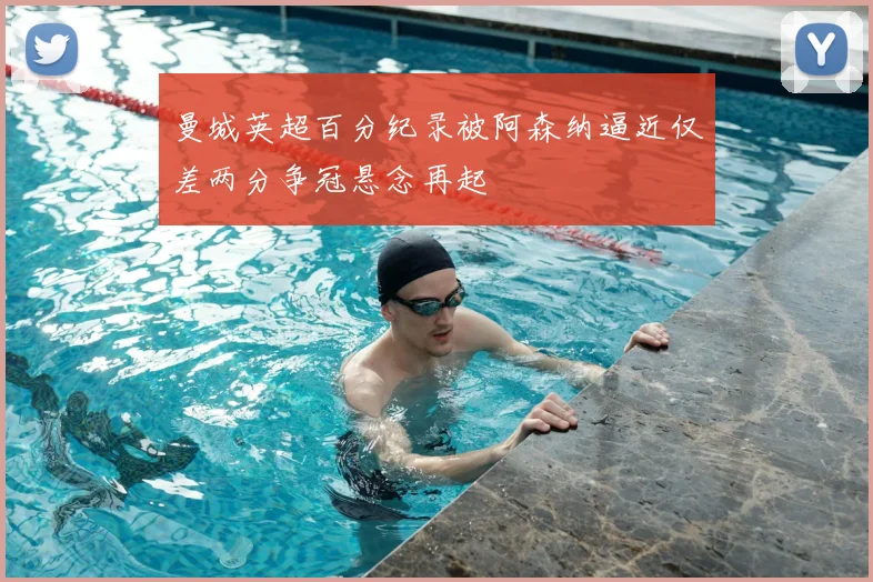 曼城英超百分纪录被阿森纳逼近仅差两分争冠悬念再起