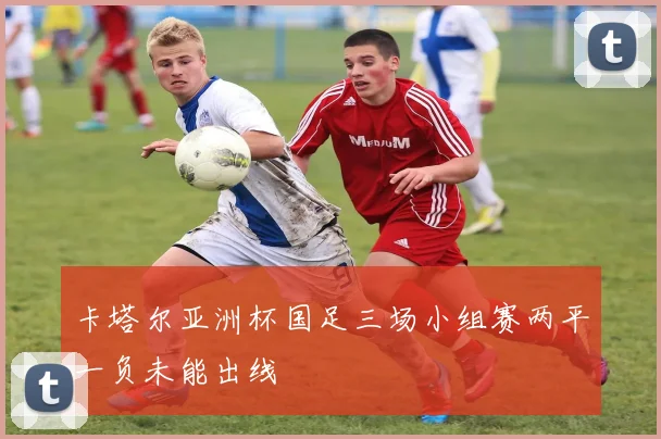 卡塔尔亚洲杯国足三场小组赛两平一负未能出线