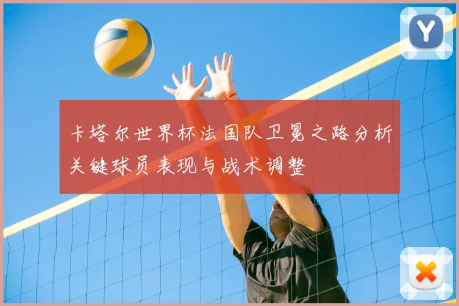 卡塔尔世界杯法国队卫冕之路分析关键球员表现与战术调整