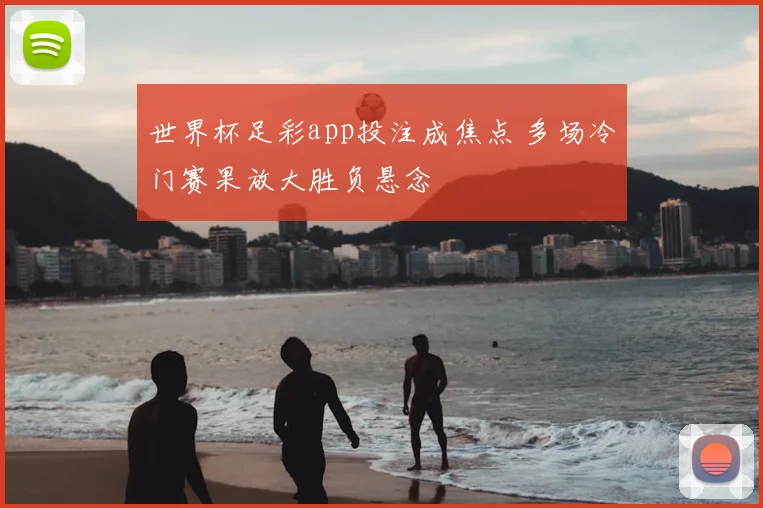 世界杯足彩app投注成焦点 多场冷门赛果放大胜负悬念