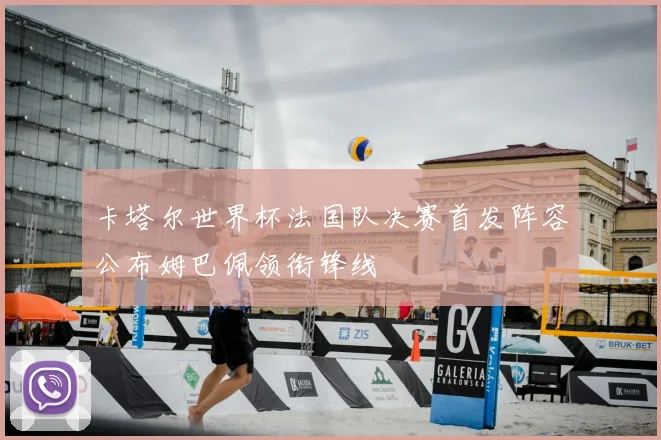 卡塔尔世界杯法国队决赛首发阵容公布姆巴佩领衔锋线