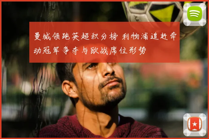 曼城领跑英超积分榜 利物浦追赶牵动冠军争夺与欧战席位形势