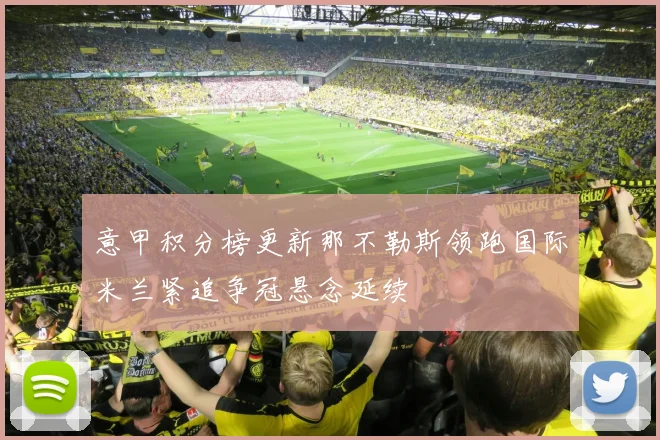 意甲积分榜更新那不勒斯领跑国际米兰紧追争冠悬念延续