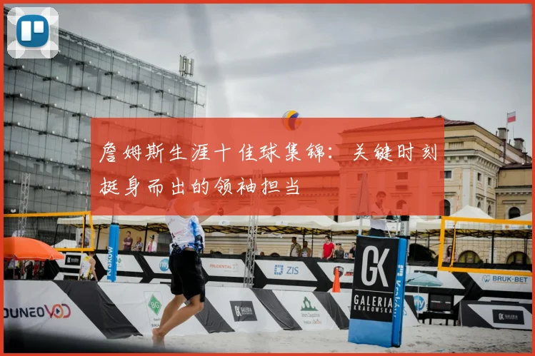 詹姆斯生涯十佳球集锦：关键时刻挺身而出的领袖担当