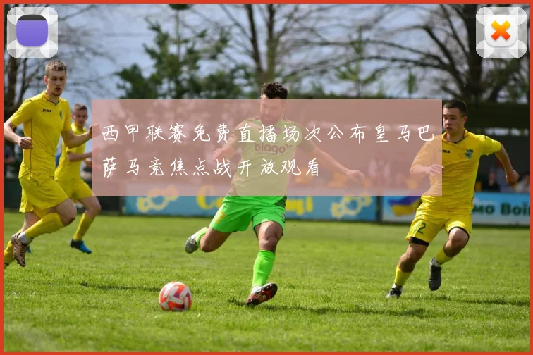 西甲联赛免费直播场次公布皇马巴萨马竞焦点战开放观看