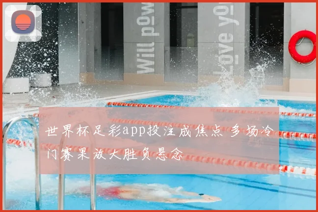 世界杯足彩app投注成焦点 多场冷门赛果放大胜负悬念