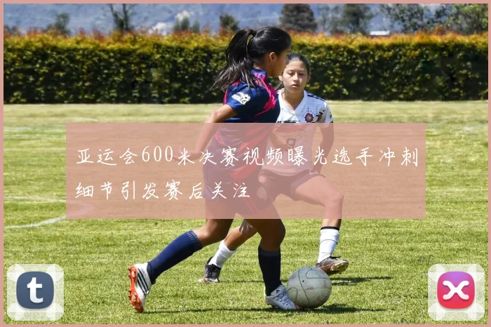 亚运会600米决赛视频曝光选手冲刺细节引发赛后关注
