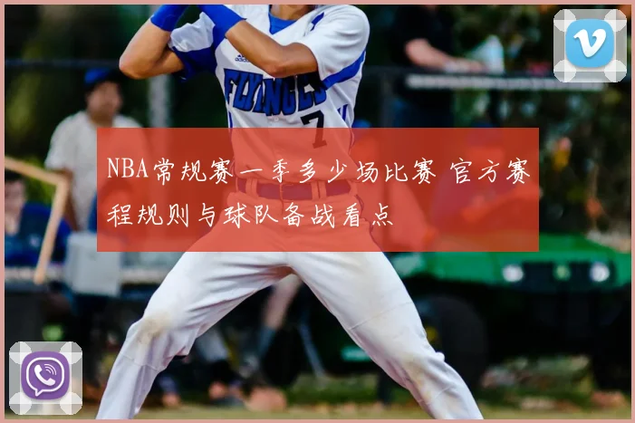 NBA常规赛一季多少场比赛 官方赛程规则与球队备战看点