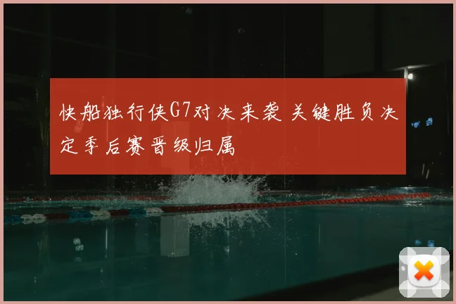 快船独行侠G7对决来袭 关键胜负决定季后赛晋级归属