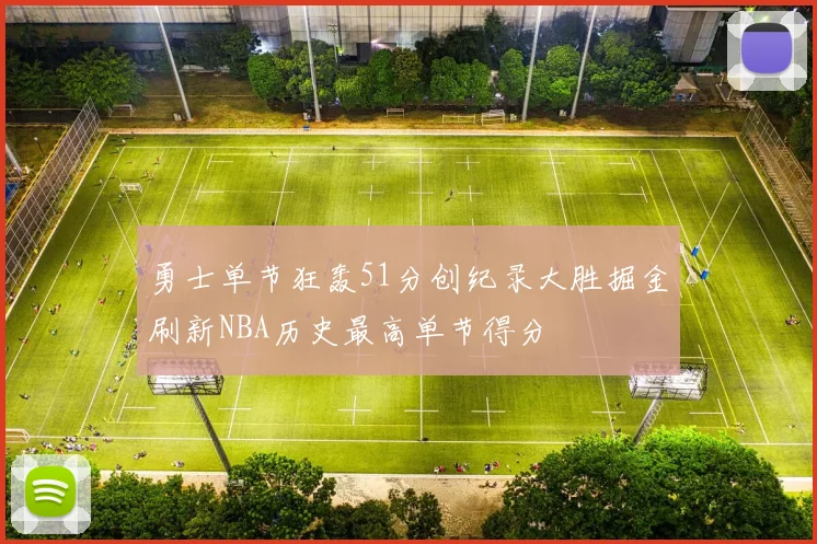 勇士单节狂轰51分创纪录大胜掘金刷新NBA历史最高单节得分