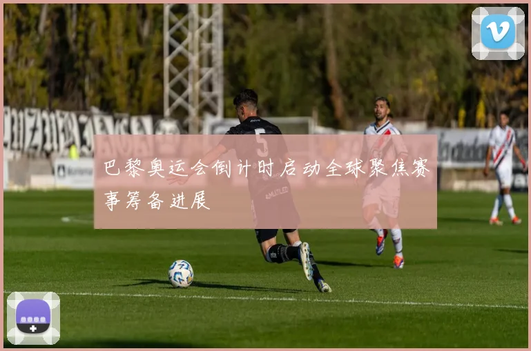 巴黎奥运会倒计时启动全球聚焦赛事筹备进展