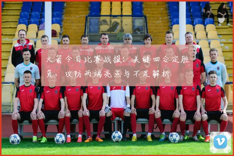 火箭今日比赛战报：关键回合定胜负，攻防两端亮点与不足解析