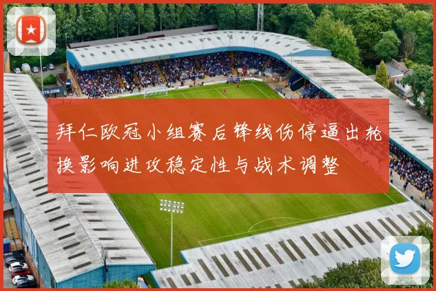 拜仁欧冠小组赛后锋线伤停逼出轮换影响进攻稳定性与战术调整