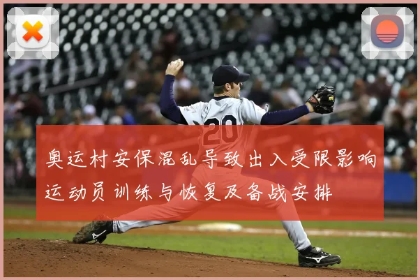 奥运村安保混乱导致出入受限影响运动员训练与恢复及备战安排
