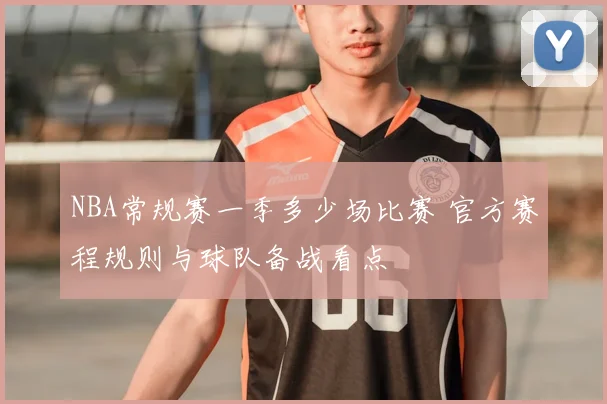 NBA常规赛一季多少场比赛 官方赛程规则与球队备战看点