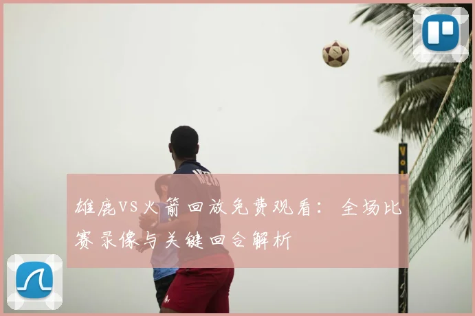 雄鹿vs火箭回放免费观看：全场比赛录像与关键回合解析