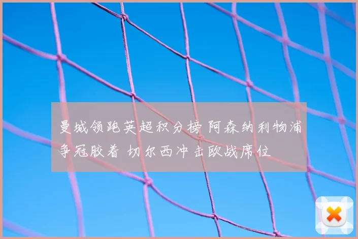 曼城领跑英超积分榜 阿森纳利物浦争冠胶着 切尔西冲击欧战席位