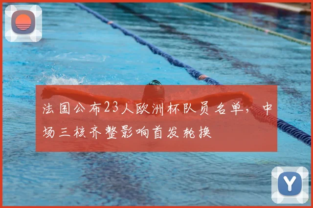 法国公布23人欧洲杯队员名单，中场三核齐整影响首发轮换