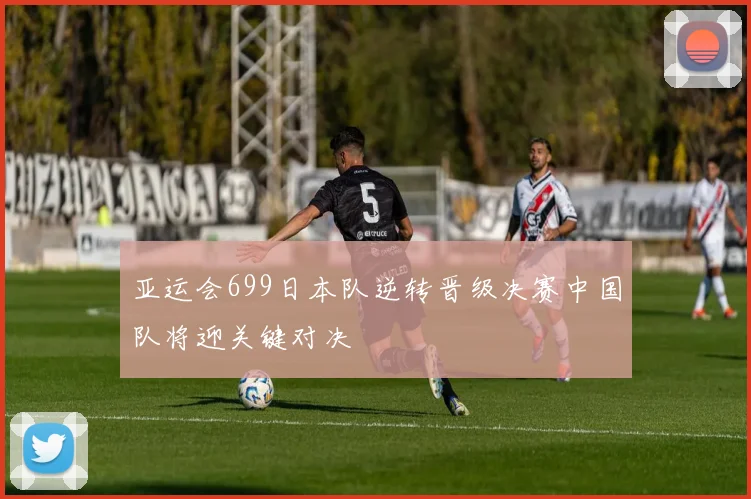 亚运会699日本队逆转晋级决赛中国队将迎关键对决