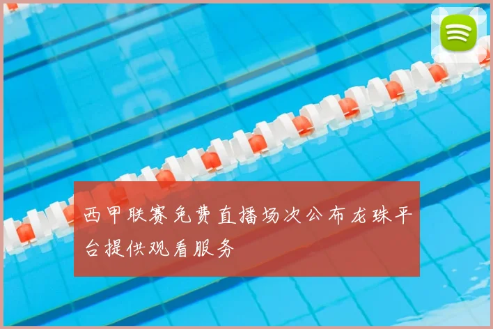 西甲联赛免费直播场次公布龙珠平台提供观看服务