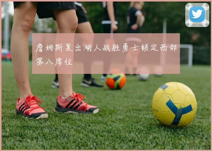 詹姆斯复出湖人战胜勇士锁定西部第八席位