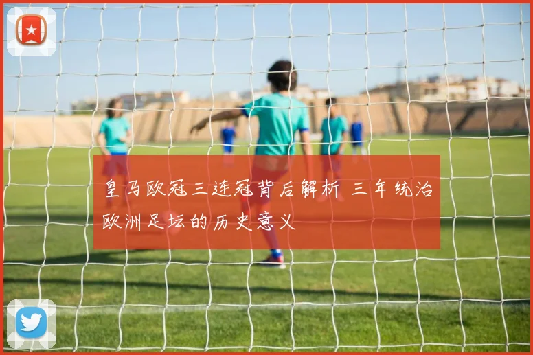 皇马欧冠三连冠背后解析 三年统治欧洲足坛的历史意义