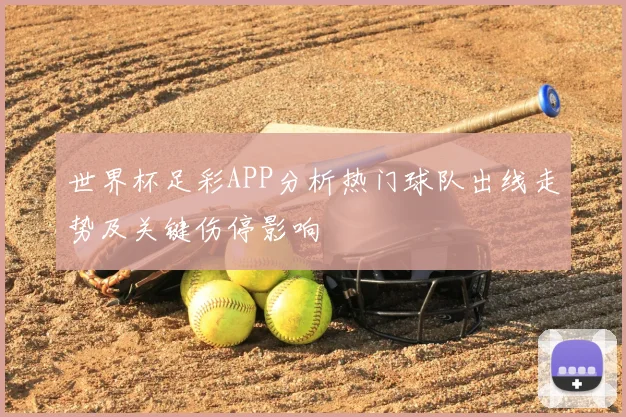 世界杯足彩APP分析热门球队出线走势及关键伤停影响