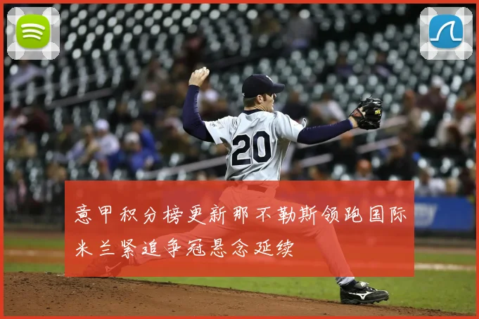 意甲积分榜更新那不勒斯领跑国际米兰紧追争冠悬念延续