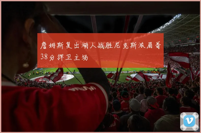 詹姆斯复出湖人战胜尼克斯浓眉哥38分捍卫主场