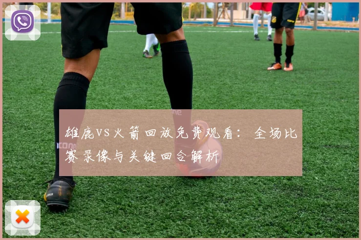 雄鹿vs火箭回放免费观看：全场比赛录像与关键回合解析