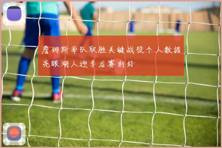 詹姆斯率队取胜关键战役个人数据亮眼湖人迎季后赛利好