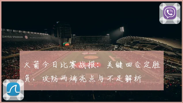 火箭今日比赛战报：关键回合定胜负，攻防两端亮点与不足解析