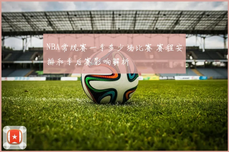 NBA常规赛一季多少场比赛 赛程安排和季后赛影响解析