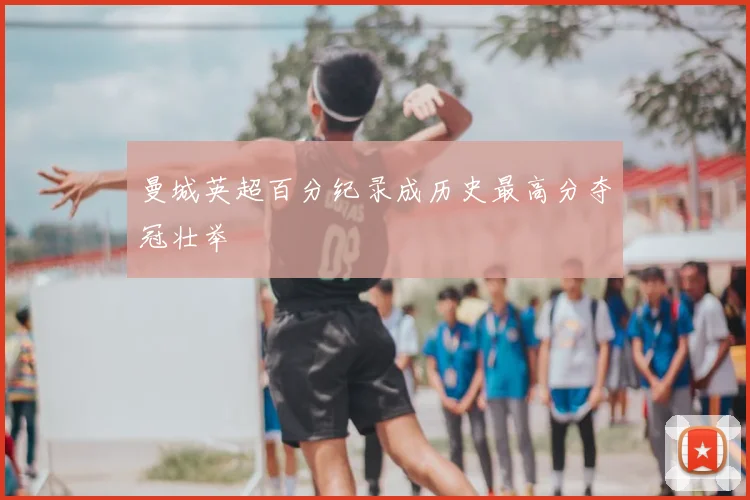 曼城英超百分纪录成历史最高分夺冠壮举