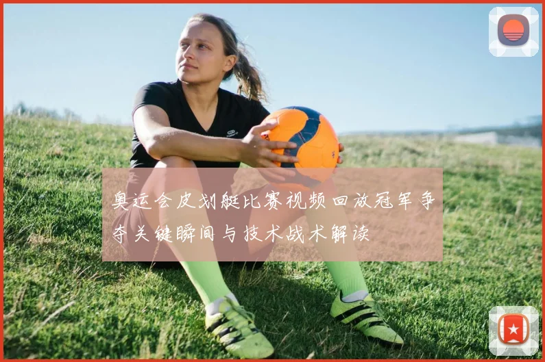 奥运会皮划艇比赛视频回放冠军争夺关键瞬间与技术战术解读